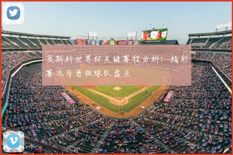 莫斯科世界杯关键赛程分析：精彩赛况与晋级球队盘点