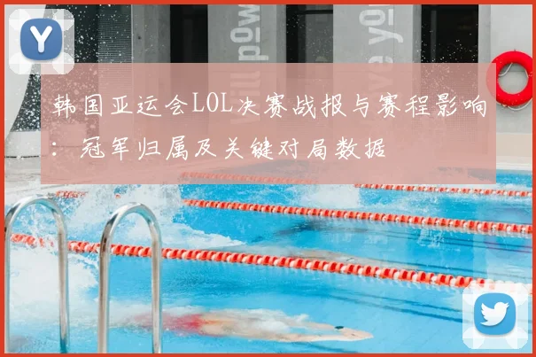 韩国亚运会LOL决赛战报与赛程影响：冠军归属及关键对局数据