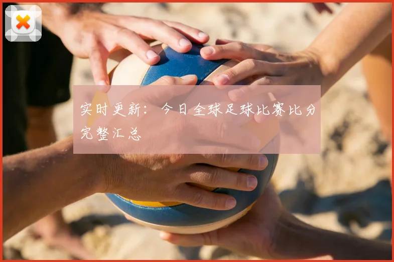 实时更新：今日全球足球比赛比分完整汇总