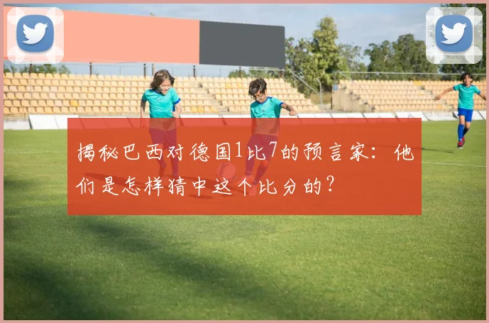 揭秘巴西对德国1比7的预言家：他们是怎样猜中这个比分的？