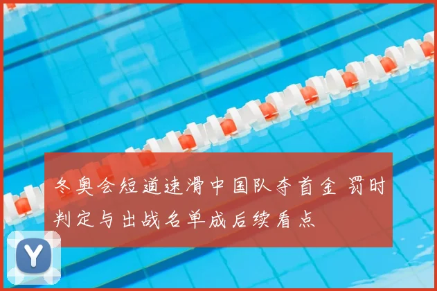 冬奥会短道速滑中国队夺首金 罚时判定与出战名单成后续看点