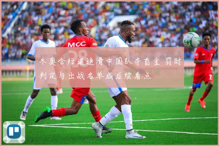 冬奥会短道速滑中国队夺首金 罚时判定与出战名单成后续看点