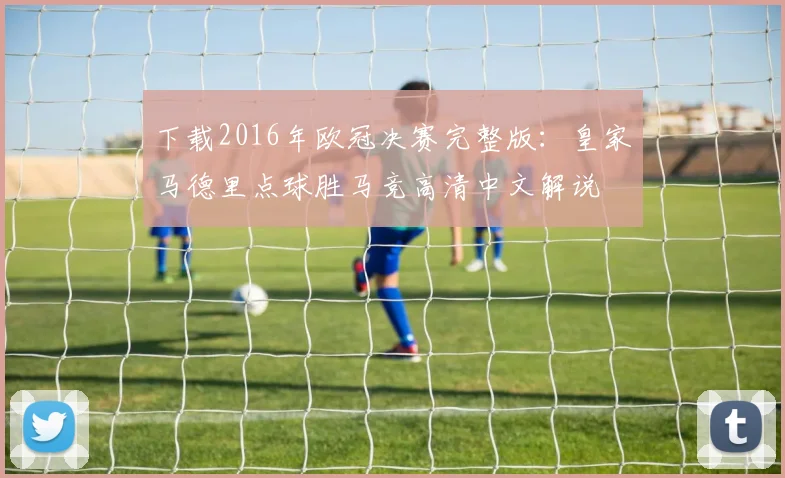 下载2016年欧冠决赛完整版:皇家马德里点球胜马竞高清中文解说