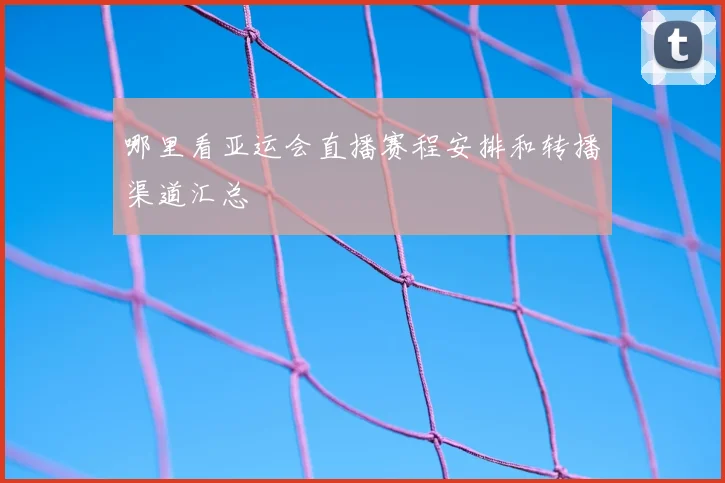 哪里看亚运会直播赛程安排和转播渠道汇总