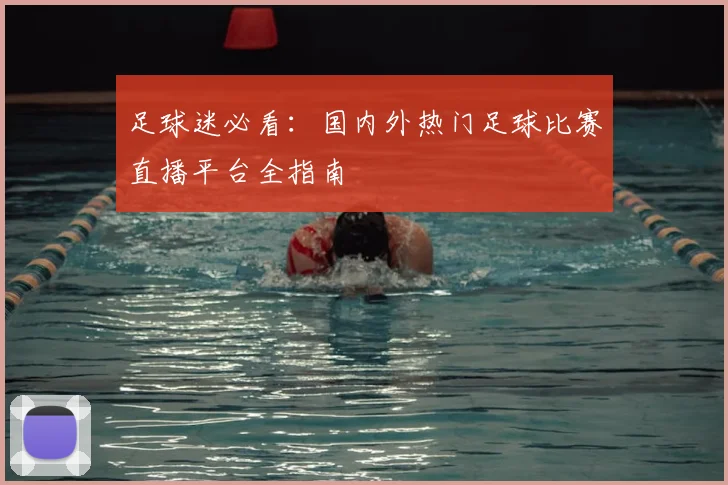 足球迷必看：国内外热门足球比赛直播平台全指南