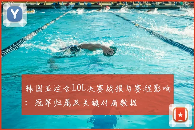 韩国亚运会LOL决赛战报与赛程影响：冠军归属及关键对局数据