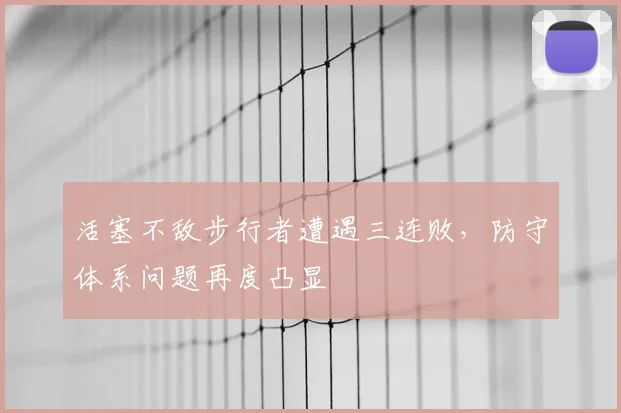 活塞不敌步行者遭遇三连败，防守体系问题再度凸显