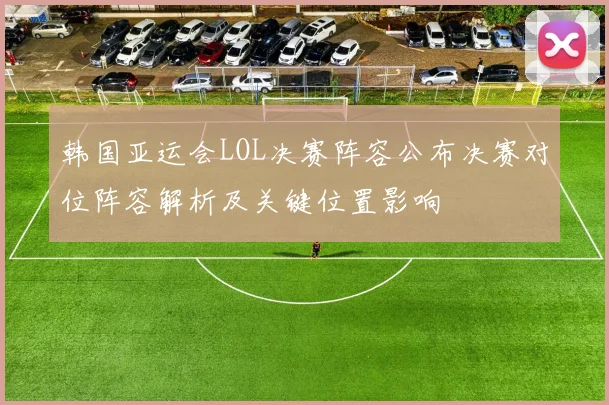 韩国亚运会LOL决赛阵容公布决赛对位阵容解析及关键位置影响