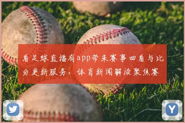 看足球直播有app带来赛事回看与比分更新服务，体育新闻解读聚焦赛况影响与关键看点