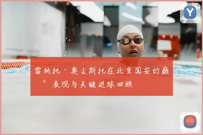 雷纳托·奥古斯托在北京国安的巅峰表现与关键进球回顾