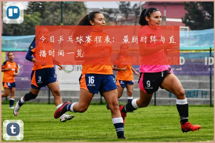 今日乒乓球赛程表:最新对阵与直播时间一览