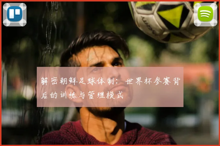 解密朝鲜足球体制：世界杯参赛背后的训练与管理模式