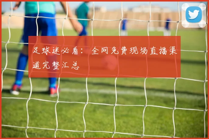 足球迷必看：全网免费现场直播渠道完整汇总