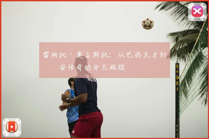 雷纳托·奥古斯托:从巴西天才到国安传奇的非凡旅程