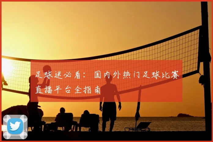 足球迷必看：国内外热门足球比赛直播平台全指南