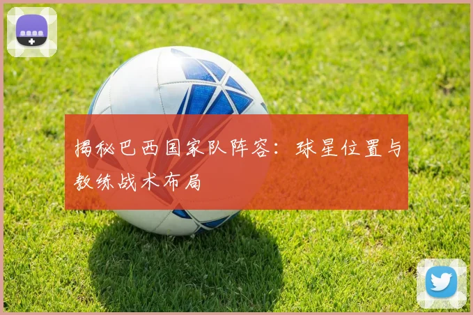 揭秘巴西国家队阵容:球星位置与教练战术布局