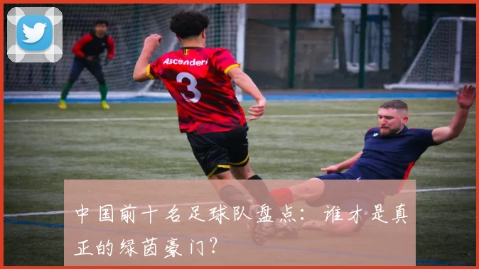 中国前十名足球队盘点：谁才是真正的绿茵豪门？