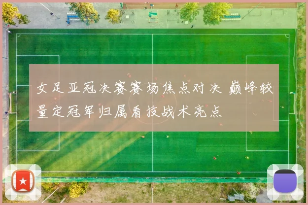 女足亚冠决赛赛场焦点对决 巅峰较量定冠军归属看技战术亮点