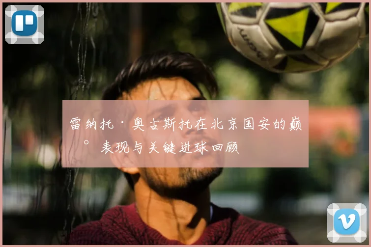 雷纳托·奥古斯托在北京国安的巅峰表现与关键进球回顾