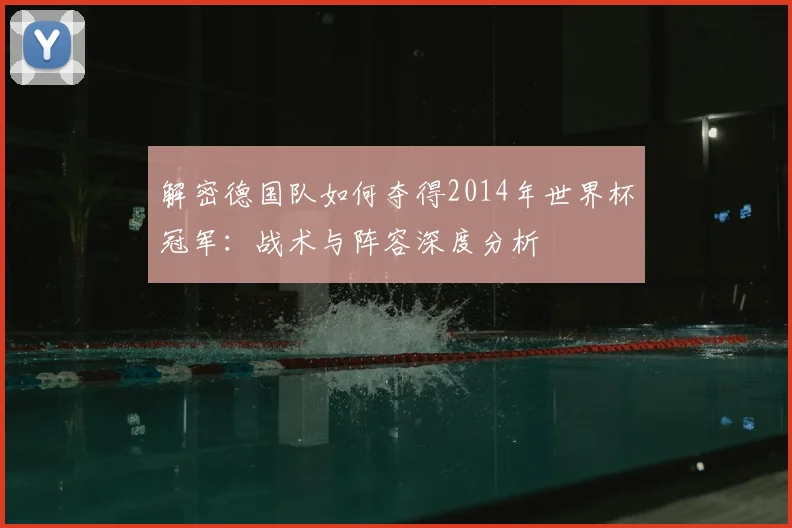 解密德国队如何夺得2014年世界杯冠军：战术与阵容深度分析