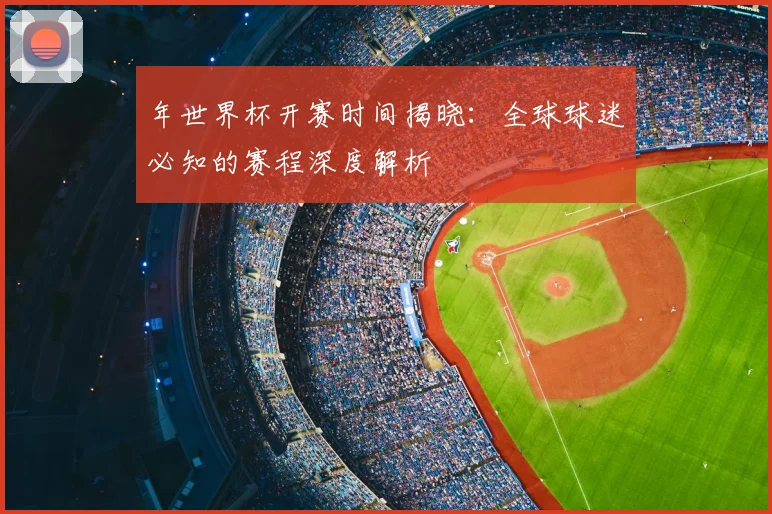 年世界杯开赛时间揭晓：全球球迷必知的赛程深度解析