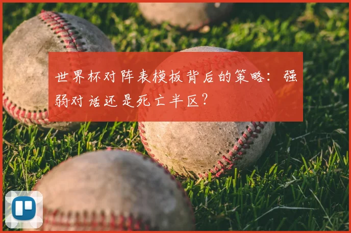 世界杯对阵表模板背后的策略:强弱对话还是死亡半区?