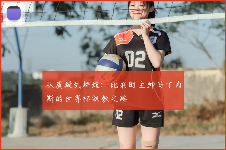 从质疑到辉煌:比利时主帅马丁内斯的世界杯执教之路