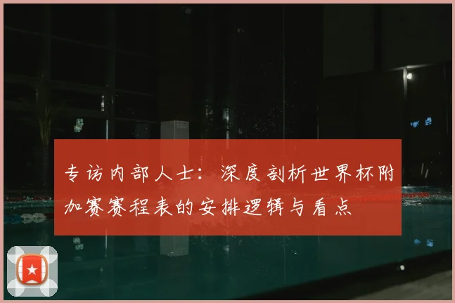 专访内部人士：深度剖析世界杯附加赛赛程表的安排逻辑与看点