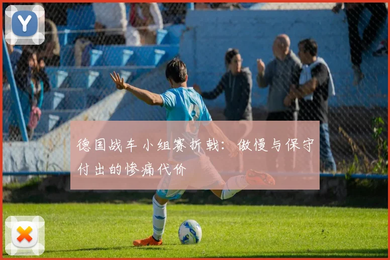 德国战车小组赛折戟:傲慢与保守付出的惨痛代价