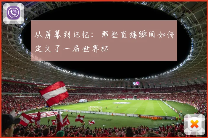 从屏幕到记忆：那些直播瞬间如何定义了一届世界杯