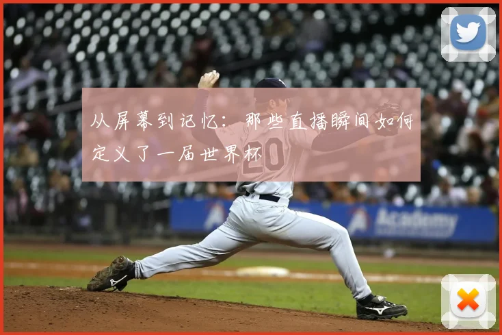 从屏幕到记忆：那些直播瞬间如何定义了一届世界杯