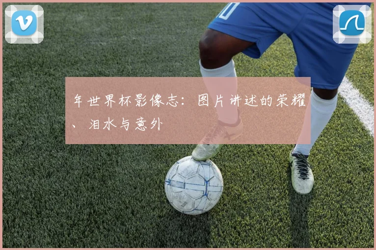 年世界杯影像志：图片讲述的荣耀、泪水与意外