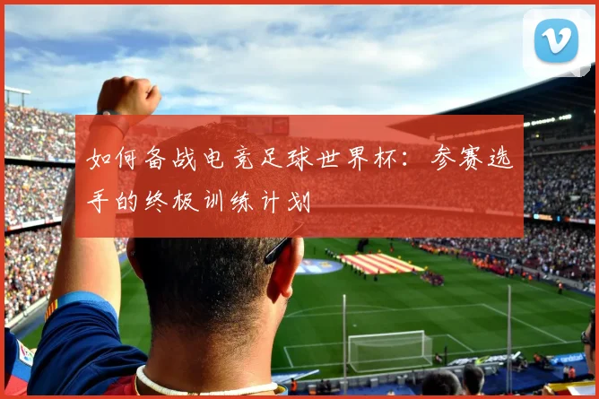 如何备战电竞足球世界杯：参赛选手的终极训练计划