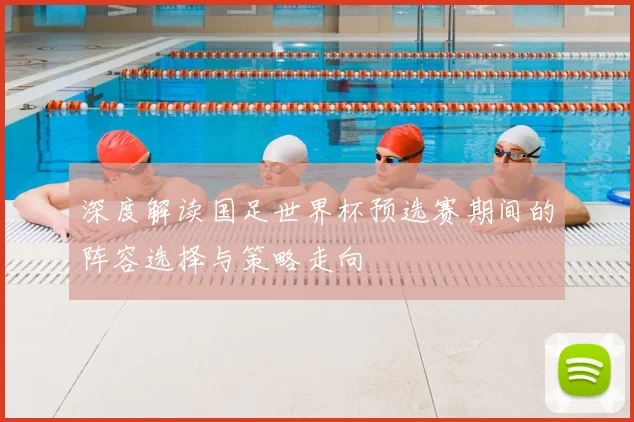 深度解读国足世界杯预选赛期间的阵容选择与策略走向