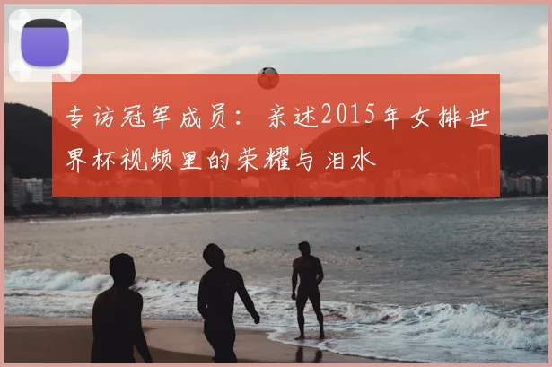 专访冠军成员：亲述2015年女排世界杯视频里的荣耀与泪水