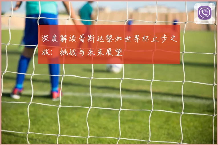 深度解读哥斯达黎加世界杯止步之旅：挑战与未来展望