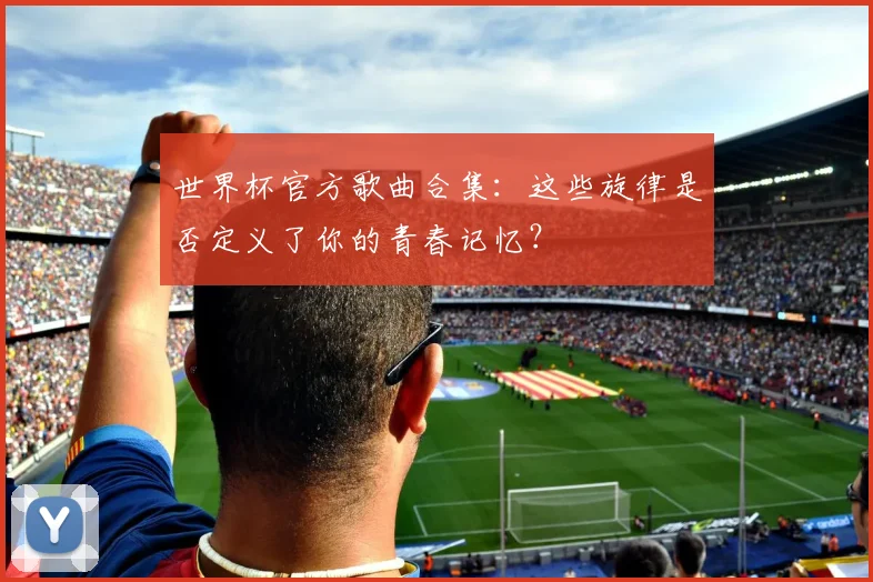 世界杯官方歌曲合集：这些旋律是否定义了你的青春记忆？