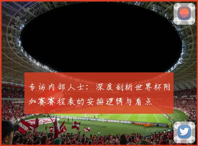 专访内部人士：深度剖析世界杯附加赛赛程表的安排逻辑与看点