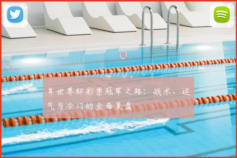 年世界杯彩票冠军之路：战术、运气与冷门的全面复盘