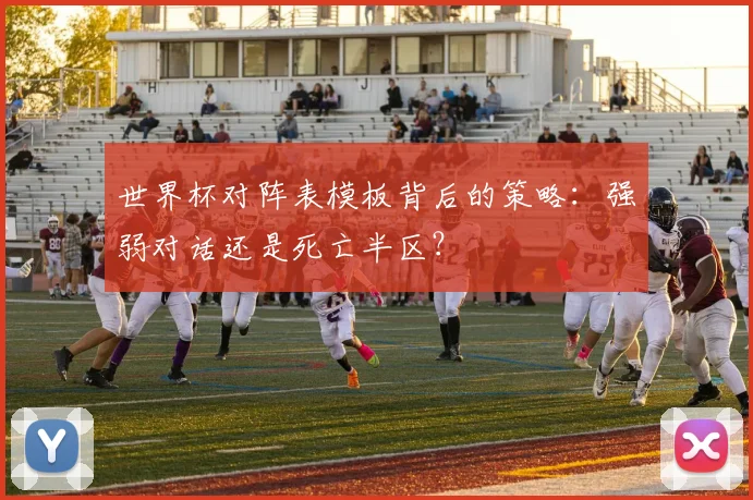 世界杯对阵表模板背后的策略:强弱对话还是死亡半区?