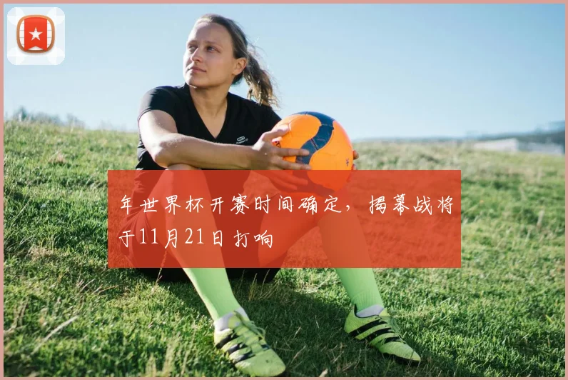 年世界杯开赛时间确定，揭幕战将于11月21日打响