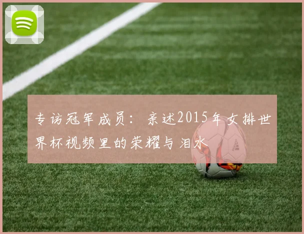 专访冠军成员：亲述2015年女排世界杯视频里的荣耀与泪水