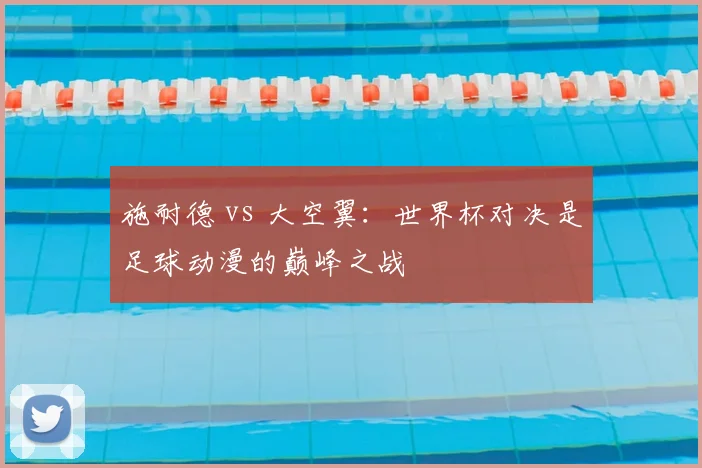 施耐德 vs 大空翼：世界杯对决是足球动漫的巅峰之战