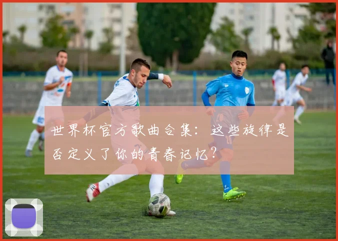 世界杯官方歌曲合集：这些旋律是否定义了你的青春记忆？