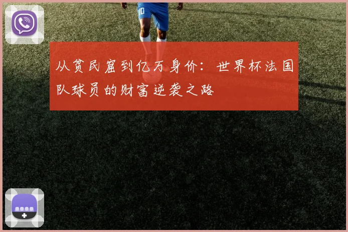 从贫民窟到亿万身价：世界杯法国队球员的财富逆袭之路