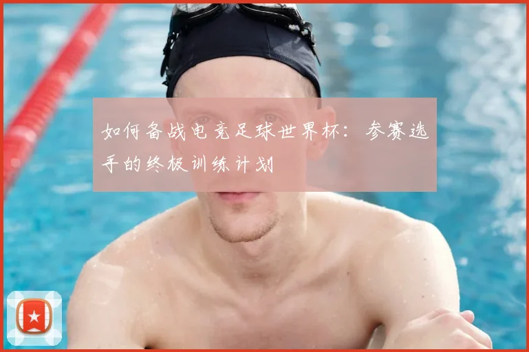 如何备战电竞足球世界杯:参赛选手的终极训练计划
