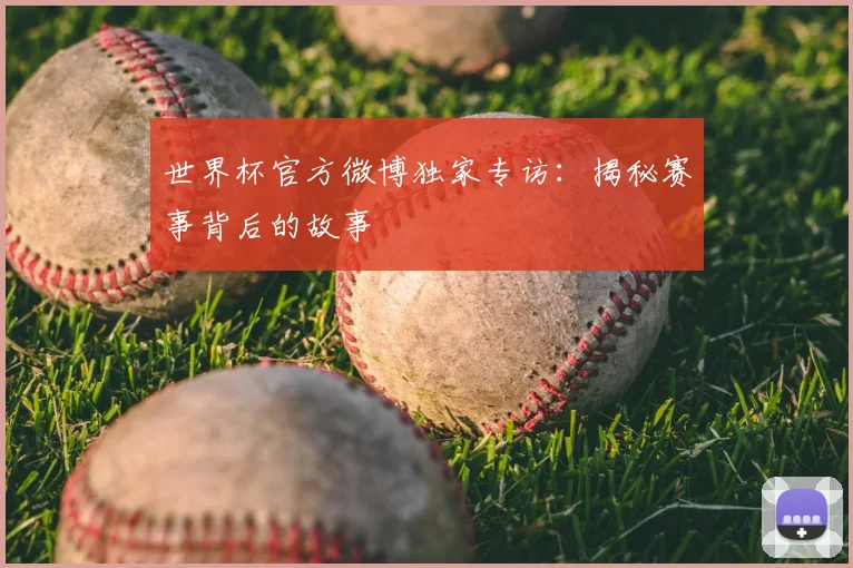 世界杯官方微博独家专访：揭秘赛事背后的故事