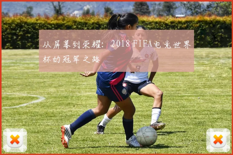 从屏幕到荣耀：2018 FIFA电竞世界杯的冠军之路