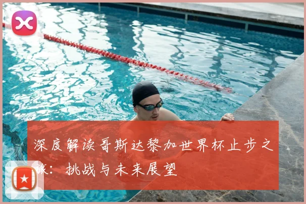 深度解读哥斯达黎加世界杯止步之旅：挑战与未来展望