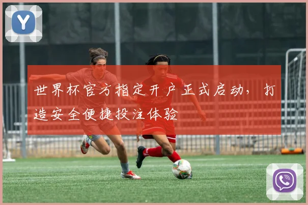 世界杯官方指定开户正式启动，打造安全便捷投注体验